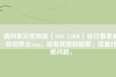 請問東元變頻器（380V 5.5KW）運(yùn)行著老是自動停止stop，沒有其他的報(bào)警，這是什麼問題，