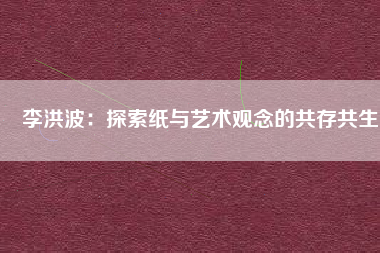 李洪波:探索紙與藝術觀念的共存共生
