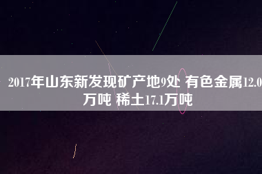 2017年山東新發(fā)現(xiàn)礦產(chǎn)地9處 有色金屬12.01萬(wàn)噸 稀土17.1萬(wàn)噸