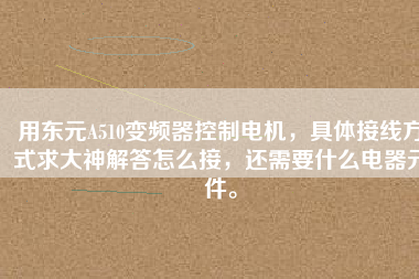 用東元A510變頻器控制電機(jī)，具體接線方式求大神解答怎么接，還需要什么電器元件。