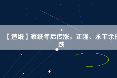 【造紙】家紙年后傳漲，正隆、永豐余抗跌