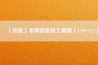 【造紙】本周造紙輕工周報(1.29—2.2)