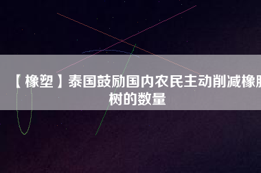 【橡塑】泰國(guó)鼓勵(lì)國(guó)內(nèi)農(nóng)民主動(dòng)削減橡膠樹(shù)的數(shù)量