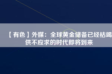 【有色】外媒:全球黃金儲(chǔ)備已經(jīng)枯竭 供不應(yīng)求的時(shí)代即將到來(lái)