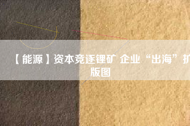 【能源】資本競逐鋰礦 企業(yè)“出?!睌U版圖