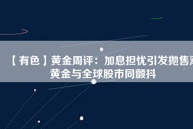 【有色】黃金周評(píng):加息擔(dān)憂引發(fā)拋售潮 黃金與全球股市同顫抖