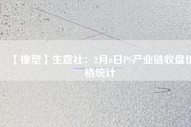 【橡塑】生意社:2月6日PS產(chǎn)業(yè)鏈?zhǔn)毡P價(jià)格統(tǒng)計(jì)