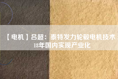 【電機】呂超:泰特發(fā)力輪轂電機技術(shù) 2018年國內(nèi)實現(xiàn)產(chǎn)業(yè)化
