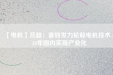 【電機】呂超:泰特發(fā)力輪轂電機技術(shù) 2018年國內(nèi)實現(xiàn)產(chǎn)業(yè)化