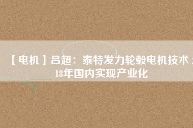 【電機】呂超:泰特發(fā)力輪轂電機技術(shù) 2018年國內(nèi)實現(xiàn)產(chǎn)業(yè)化
