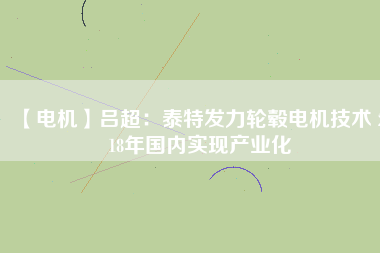 【電機】呂超:泰特發(fā)力輪轂電機技術(shù) 2018年國內(nèi)實現(xiàn)產(chǎn)業(yè)化