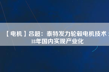 【電機】呂超:泰特發(fā)力輪轂電機技術(shù) 2018年國內(nèi)實現(xiàn)產(chǎn)業(yè)化