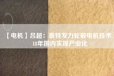 【電機】呂超:泰特發(fā)力輪轂電機技術(shù) 2018年國內(nèi)實現(xiàn)產(chǎn)業(yè)化