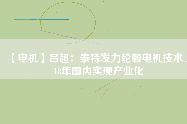 【電機】呂超:泰特發(fā)力輪轂電機技術(shù) 2018年國內(nèi)實現(xiàn)產(chǎn)業(yè)化