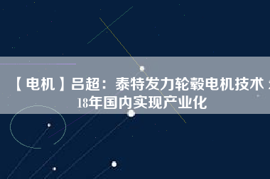 【電機】呂超:泰特發(fā)力輪轂電機技術(shù) 2018年國內(nèi)實現(xiàn)產(chǎn)業(yè)化
