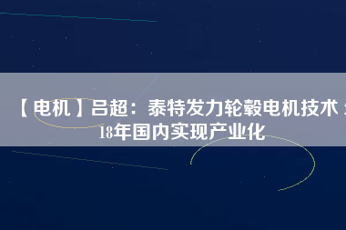 【電機】呂超:泰特發(fā)力輪轂電機技術(shù) 2018年國內(nèi)實現(xiàn)產(chǎn)業(yè)化