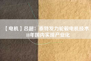 【電機】呂超:泰特發(fā)力輪轂電機技術(shù) 2018年國內(nèi)實現(xiàn)產(chǎn)業(yè)化