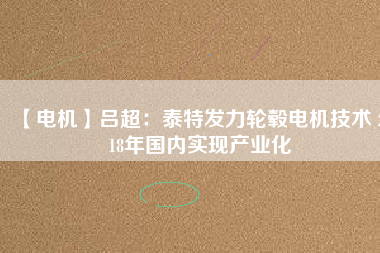 【電機】呂超:泰特發(fā)力輪轂電機技術(shù) 2018年國內(nèi)實現(xiàn)產(chǎn)業(yè)化