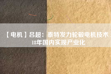 【電機】呂超:泰特發(fā)力輪轂電機技術(shù) 2018年國內(nèi)實現(xiàn)產(chǎn)業(yè)化