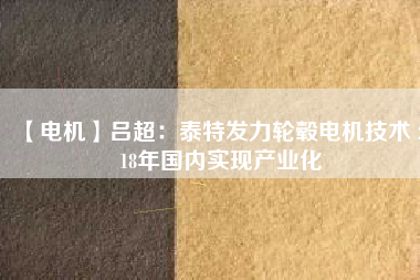 【電機】呂超:泰特發(fā)力輪轂電機技術(shù) 2018年國內(nèi)實現(xiàn)產(chǎn)業(yè)化
