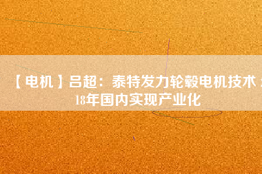 【電機】呂超:泰特發(fā)力輪轂電機技術(shù) 2018年國內(nèi)實現(xiàn)產(chǎn)業(yè)化