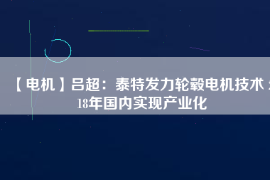 【電機】呂超:泰特發(fā)力輪轂電機技術(shù) 2018年國內(nèi)實現(xiàn)產(chǎn)業(yè)化