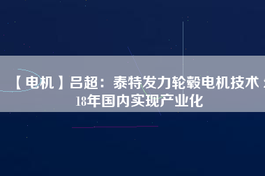 【電機】呂超:泰特發(fā)力輪轂電機技術(shù) 2018年國內(nèi)實現(xiàn)產(chǎn)業(yè)化