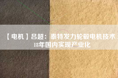 【電機】呂超:泰特發(fā)力輪轂電機技術(shù) 2018年國內(nèi)實現(xiàn)產(chǎn)業(yè)化