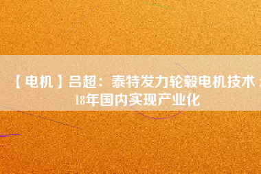 【電機】呂超:泰特發(fā)力輪轂電機技術(shù) 2018年國內(nèi)實現(xiàn)產(chǎn)業(yè)化