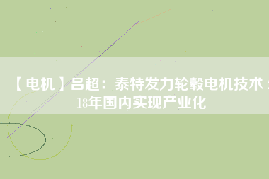 【電機】呂超:泰特發(fā)力輪轂電機技術(shù) 2018年國內(nèi)實現(xiàn)產(chǎn)業(yè)化