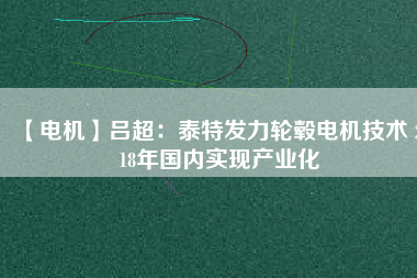 【電機】呂超:泰特發(fā)力輪轂電機技術(shù) 2018年國內(nèi)實現(xiàn)產(chǎn)業(yè)化