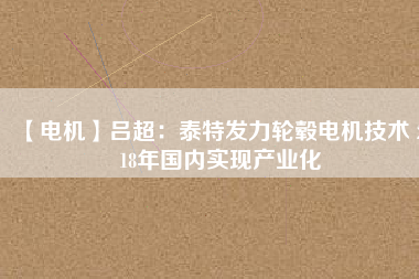 【電機】呂超:泰特發(fā)力輪轂電機技術(shù) 2018年國內(nèi)實現(xiàn)產(chǎn)業(yè)化