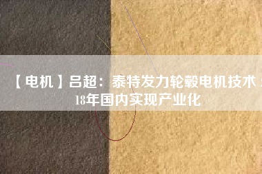【電機】呂超:泰特發(fā)力輪轂電機技術(shù) 2018年國內(nèi)實現(xiàn)產(chǎn)業(yè)化