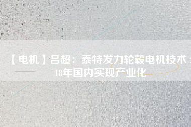 【電機】呂超:泰特發(fā)力輪轂電機技術(shù) 2018年國內(nèi)實現(xiàn)產(chǎn)業(yè)化