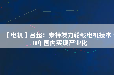 【電機】呂超:泰特發(fā)力輪轂電機技術(shù) 2018年國內(nèi)實現(xiàn)產(chǎn)業(yè)化