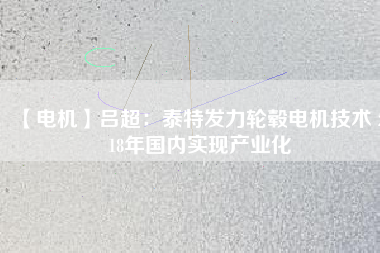 【電機】呂超:泰特發(fā)力輪轂電機技術(shù) 2018年國內(nèi)實現(xiàn)產(chǎn)業(yè)化