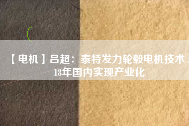 【電機】呂超:泰特發(fā)力輪轂電機技術(shù) 2018年國內(nèi)實現(xiàn)產(chǎn)業(yè)化