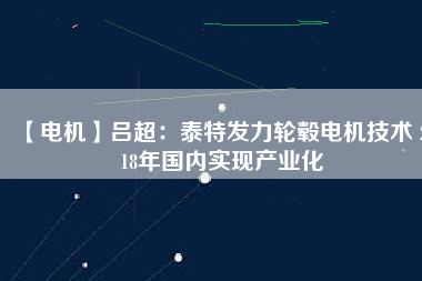 【電機】呂超:泰特發(fā)力輪轂電機技術(shù) 2018年國內(nèi)實現(xiàn)產(chǎn)業(yè)化
