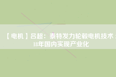 【電機】呂超:泰特發(fā)力輪轂電機技術(shù) 2018年國內(nèi)實現(xiàn)產(chǎn)業(yè)化