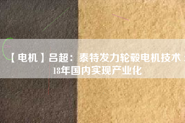 【電機】呂超:泰特發(fā)力輪轂電機技術(shù) 2018年國內(nèi)實現(xiàn)產(chǎn)業(yè)化