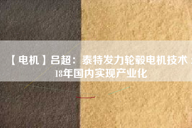 【電機】呂超:泰特發(fā)力輪轂電機技術(shù) 2018年國內(nèi)實現(xiàn)產(chǎn)業(yè)化