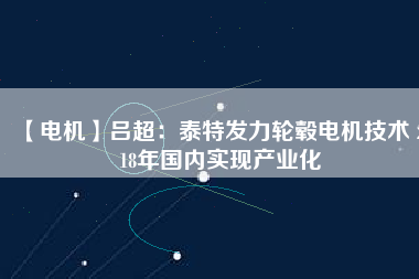 【電機】呂超:泰特發(fā)力輪轂電機技術(shù) 2018年國內(nèi)實現(xiàn)產(chǎn)業(yè)化