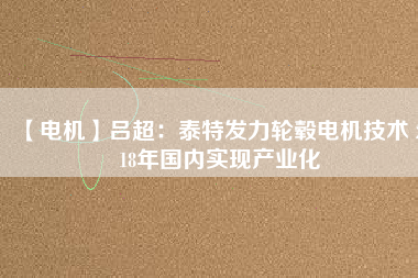 【電機】呂超:泰特發(fā)力輪轂電機技術(shù) 2018年國內(nèi)實現(xiàn)產(chǎn)業(yè)化
