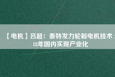 【電機】呂超:泰特發(fā)力輪轂電機技術(shù) 2018年國內(nèi)實現(xiàn)產(chǎn)業(yè)化