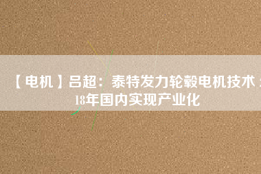 【電機】呂超:泰特發(fā)力輪轂電機技術(shù) 2018年國內(nèi)實現(xiàn)產(chǎn)業(yè)化