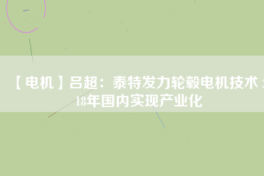 【電機】呂超:泰特發(fā)力輪轂電機技術(shù) 2018年國內(nèi)實現(xiàn)產(chǎn)業(yè)化