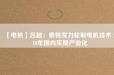 【電機】呂超:泰特發(fā)力輪轂電機技術(shù) 2018年國內(nèi)實現(xiàn)產(chǎn)業(yè)化