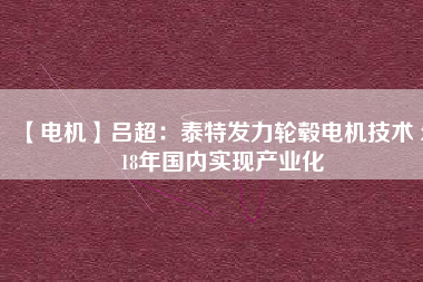 【電機】呂超:泰特發(fā)力輪轂電機技術(shù) 2018年國內(nèi)實現(xiàn)產(chǎn)業(yè)化