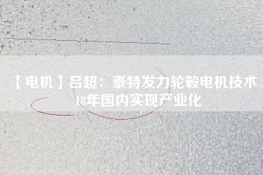 【電機】呂超:泰特發(fā)力輪轂電機技術(shù) 2018年國內(nèi)實現(xiàn)產(chǎn)業(yè)化