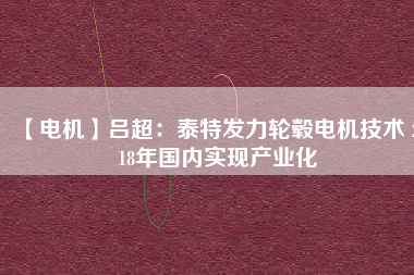 【電機】呂超:泰特發(fā)力輪轂電機技術(shù) 2018年國內(nèi)實現(xiàn)產(chǎn)業(yè)化
